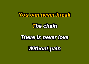 You can never break
The chain

There is never love

Without pain