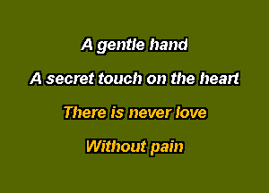 A gentle hand
A secret touch on the heart

There is never love

Without pain