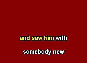 and saw him with

somebody new