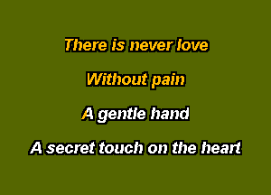 There is never Jove

Without pain

A gentle hand

A secret touch on the heart