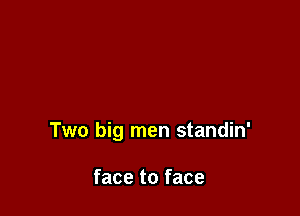 Two big men standin'

face to face