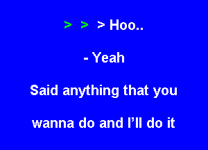 t' r Hoo..

- Yeah

Said anything that you

wanna do and PH do it