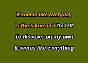 It seems like everyday
Is the same and 1171 left

To discover on my own

It seems like everything