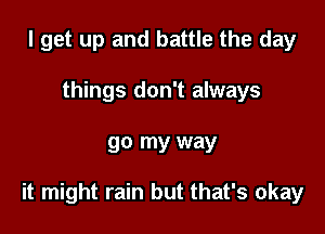 I get up and battle the day
things don't always

go my way

it might rain but that's okay