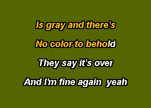 Is gray and there's
No color to behold

They say it's over

And I'm fine again yeah