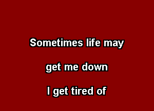Sometimes life may

get me down

I get tired of