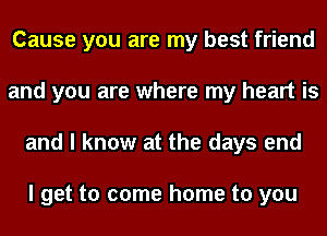 Cause you are my best friend
and you are where my heart is
and I know at the days end

I get to come home to you