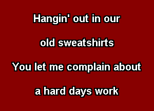 Hangin' out in our

old sweatshirts

You let me complain about

a hard days work