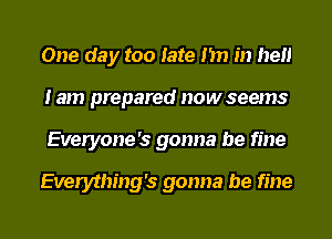 One day too late I'm in hell
lam prepared nowseems
Everyone's gonna be fine

Everything's gonna be fine