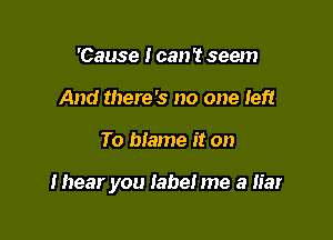 'Cause I can 't seem
And there's no one left

To biame it on

thear you label me a liar