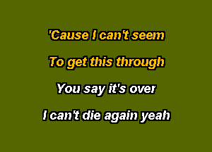 'Cause I can '1 seem
To get this through

You say it's over

I can't die again yeah