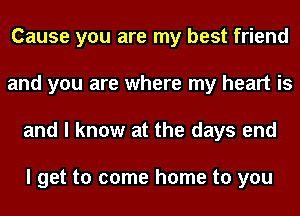 Cause you are my best friend
and you are where my heart is
and I know at the days end

I get to come home to you