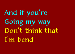 And if you're
Going my way

Don't think that
I'm bend