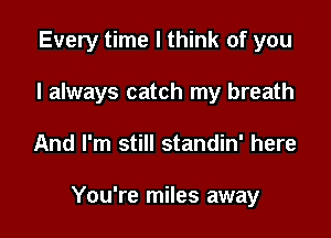 Every time I think of you
I always catch my breath

And I'm still standin' here

You're miles away