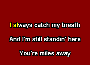 I always catch my breath

And I'm still standin' here

You're miles away