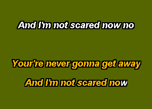 And In) not scared now no

Your're never gonna get away

And nn not scared now