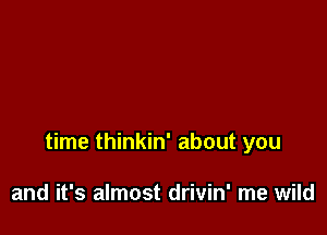 time thinkin' about you

and it's almost drivin' me wild