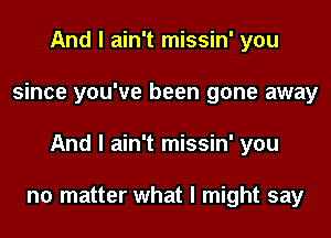 And I ain't missin' you
since you've been gone away
And I ain't missin' you

no matter what I might say