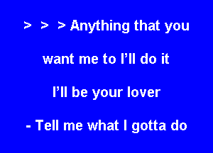 z- ro o Anything that you
want me to VII do it

P be your lover

- Tell me what I gotta do