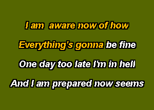 lam aware now of how
Everything's gonna be fine
One day too late I'm in hell

And I am prepared nowseems