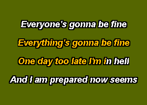 Everyone's gonna be fine
Everything's gonna be fine
One day too late I'm in hell

And I am prepared nowseems