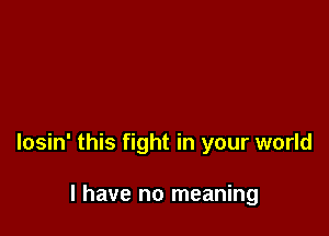 losin' this fight in your world

I have no meaning