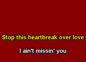 Stop this heartbreak over love

I ain't missin' you