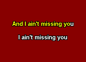 And I ain't missing you

I ain't missing you