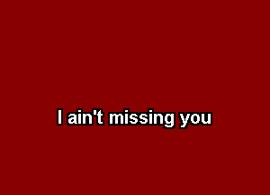 I ain't missing you