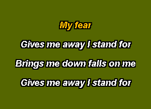 My fear
Gives me away Istand for

Brings me down falls on me

Gives me away I stand for