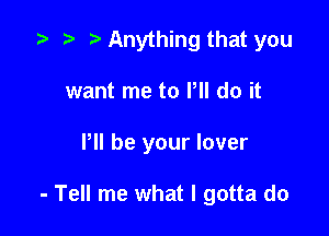 z- ro o Anything that you
want me to VII do it

P be your lover

- Tell me what I gotta do