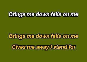 Brings me down fans on me

Brings me down falls on me

Gives me away I stand for