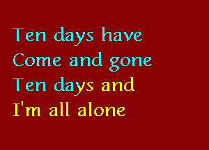 Ten days have
Come and gone

Ten days and
I'm all alone