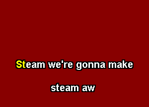 Steam we're gonna make

steam aw