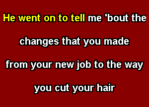 He went on to tell me 'bout the
changes that you made
from your new job to the way

you cut your hair