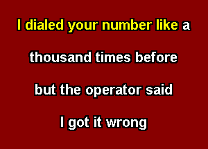 l dialed your number like a
thousand times before

but the operator said

I got it wrong