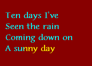 Ten days I've
Seen the rain

Coming down on
A sunny day