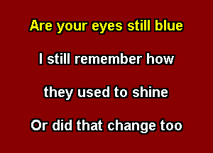Are your eyes still blue
I still remember how

they used to shine

Or did that change too