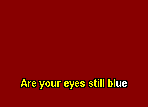 Are your eyes still blue