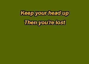 Keep your head up

Then you're lost