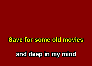 Save for some old movies

and deep in my mind