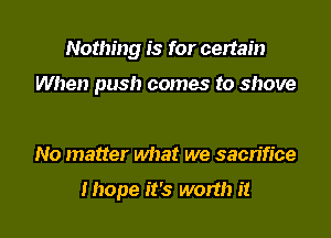 Nothing is for certain

When push comes to shove

No matter what we sacrifice

Ihope it's worth it