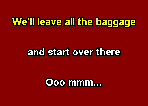 We'll leave all the baggage

and start over there

Ooo mmm...
