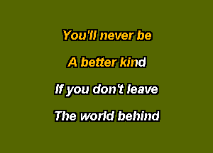 You '1! never be

A better kind

If you don't leave

The world behind