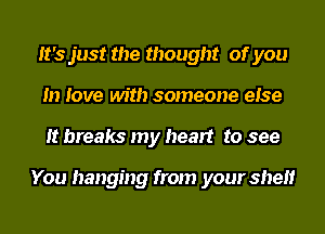 It's just the thought of you
In love with someone else
It breaks my heart to see

You hanging from your shelf