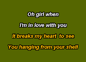 Oh gm when
I'm in love with you

It breaks my heart to see

You hanging from your shelf