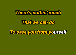 There's nothin'much

That we can do

To save you from yourself