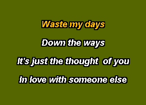 Waste my days

Down the ways

It's just the thought of you

In love with someone else