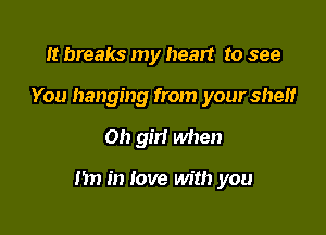 It breaks my heart to see
You hanging from your shelf

0!) gm when

m) in love with you