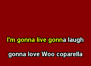 I'm gonna live gonna laugh

gonna love Woo coparella